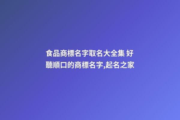 食品商標名字取名大全集 好聽順口的商標名字,起名之家